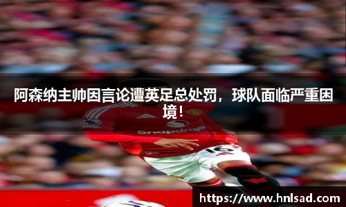 阿森纳主帅因言论遭英足总处罚，球队面临严重困境！