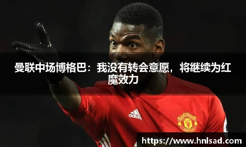 曼联中场博格巴：我没有转会意愿，将继续为红魔效力