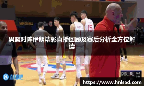 男篮对阵伊朗精彩直播回顾及赛后分析全方位解读